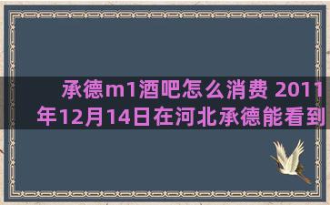 承德m1酒吧怎么消费 2011年12月14日在河北承德能看到双子座流星雨吗